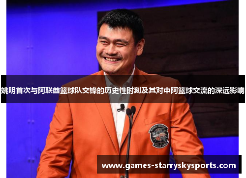 姚明首次与阿联酋篮球队交锋的历史性时刻及其对中阿篮球交流的深远影响