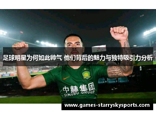 足球明星为何如此帅气 他们背后的魅力与独特吸引力分析