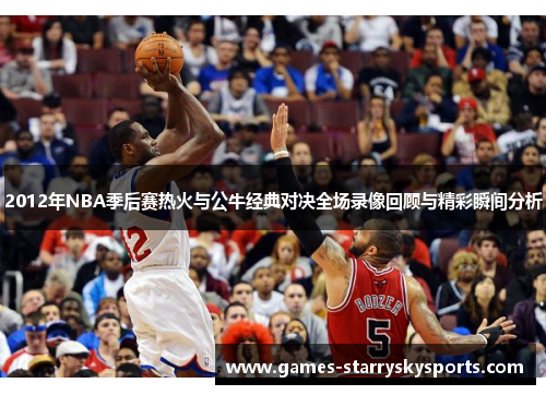 2012年NBA季后赛热火与公牛经典对决全场录像回顾与精彩瞬间分析